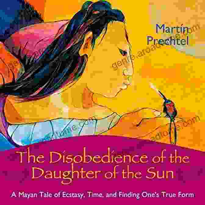 The Mayan Tale Of Ecstasy, Time, And Finding One True Form The Disobedience Of The Daughter Of The Sun: A Mayan Tale Of Ecstasy Time And Finding One S True Form