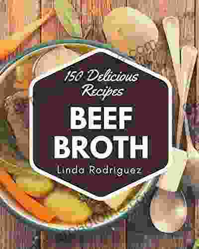 150 Delicious Beef Broth Recipes: Not Just A Beef Broth Cookbook