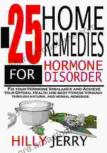 25 HOME REMEDIES FOR HORMONE DISORDER: Fix Your Hormone Imbalance And Achieve Your Optimal Health And Body Fitness Through Natural And Herbal Remedies