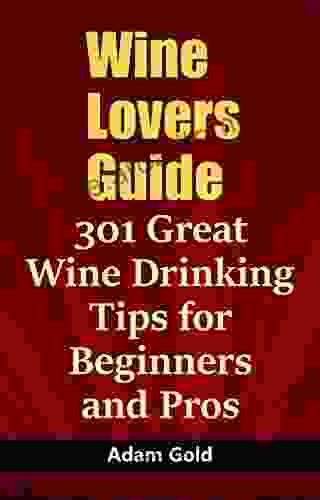 Wine Lovers Guide: 301 Great Wine Drinking Tips For Beginners And Pros