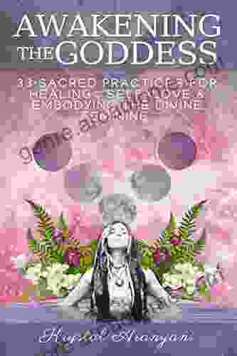 Awakening The Goddess: 33 Sacred Practices For Healing Self Love And Embodying The Divine Feminine