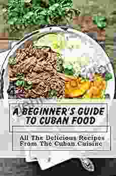 A Beginner S Guide To Cuban Food: All The Delicious Recipes From The Cuban Cuisine: Famous Cuban Cookbook