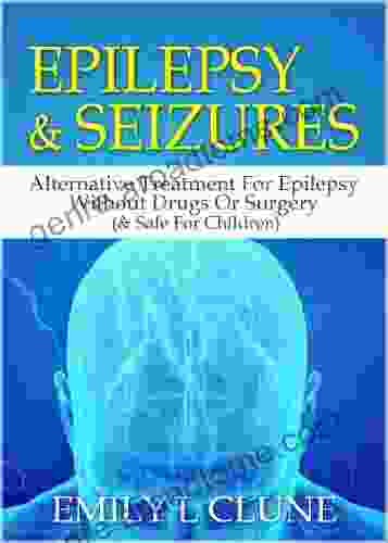 Epilepsy And Seizures: Alternative Treatment For Epilepsy Without Drugs Or Surgery