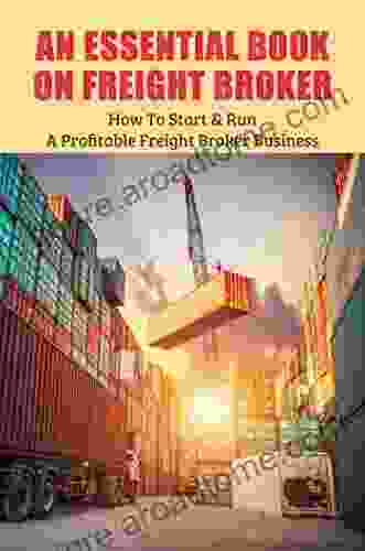 An Essential On Freight Broker: How To Start Run A Profitable Freight Broker Business