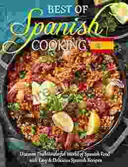 Best Of Spanish Cooking: Discover The Wonderful World Of Spanish Food With Easy Delicious Spanish Recipes