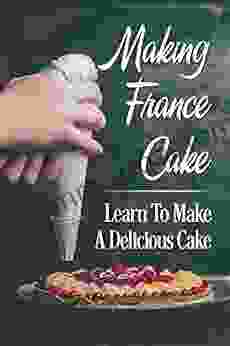 Making France Cake: Learn To Make A Delicious Cake: Cake Recipes Cookbook For Beginners