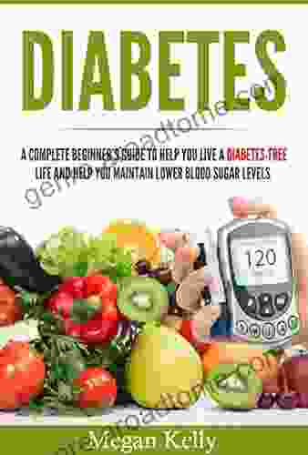 Diabetes: A Complete Beginner s Guide To Help You Live A Diabetes Free Life And Help You Maintain Lower Blood Sugar Levels (Diabetes 1)