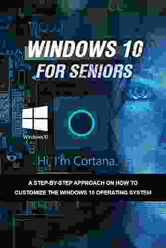 Window 10 For Seniors: A Step By Step Approach On How To Customize The Windows 10 Operating System