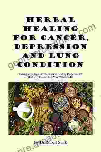 HERBAL MEDICINE FOR CANCER DEPRESSION AND LUNG CONDITION TREATMENT AND PREVENTION: Taking Advantage Of The Natural Healing Properties Of Herbs To Reestablish Your Whole Self