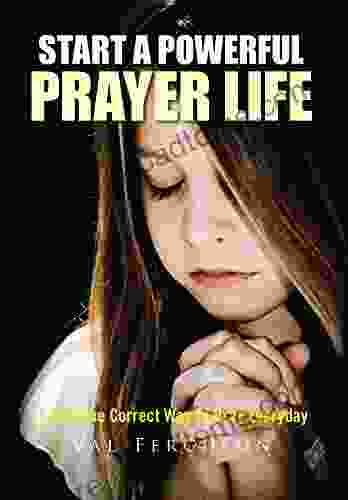 Start A Powerful Prayer Life: Learn The Correct Way To Pray Everyday