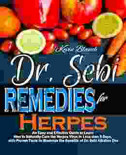 DR SEBI REMEDIES FOR HERPES: AN EASY AND EFFECTIVE GUIDE TO LEARN HOW TO NATURALLY DEAL WITH THE HERPES VIRUS IN LESS THAN 5 DAYS WITH PROVEN FACTS TO THE BENEFITS OF DR SEBI ALKALINE DIET