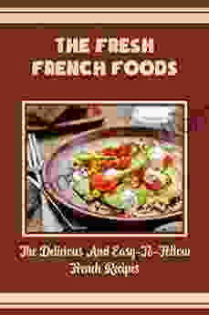 The Fresh French Foods: The Delicious And Easy To Follow French Recipes