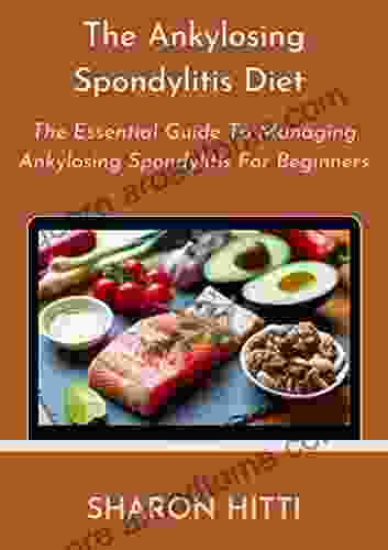 The Ankylosing Spondylitis Diet: The Essential Guide To Managing Ankylosing Spondylitis For Beginners