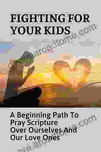 Fighting For Your Kids: A Beginning Path To Pray Scripture Over Ourselves And Our Love Ones: Prayers To Guide Parents