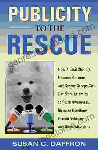 Publicity to the Rescue: How to Get More Attention for Your Animal Shelter Humane Society or Rescue Group to Raise Awareness Increase Donations Recruit Volunteers and Boost Adoptions