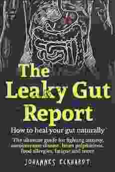 The Leaky Gut Report: How To Heal Your Gut Naturally The Ultimate Guide For Fighting Anxiety Autoimmune Disease Heart Palpitations Food Allergies Fatigue And More