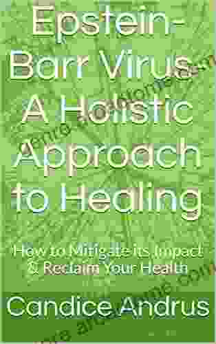 Epstein Barr Virus A Holistic Approach To Healing : How To Mitigate Its Impact Reclaim Your Health