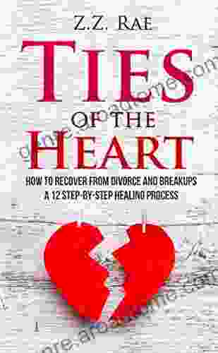 Ties Of The Heart: How To Recover From Divorce And Breakups: A 12 Step By Step Healing Process