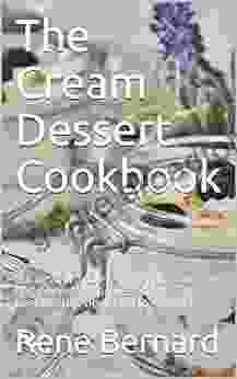 The Cream Dessert Cookbook: Successful And Easy Preparation For Beginners And Professionals The Best Recipes Designed For Every Taste