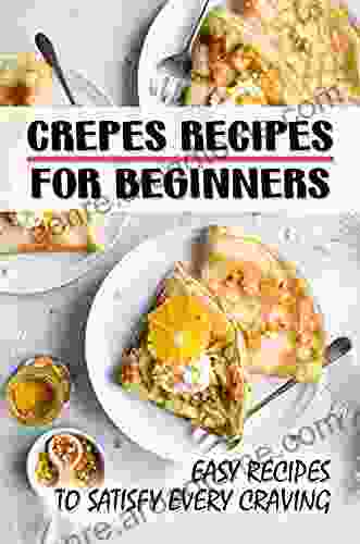 Crepes Recipes For Beginners: Easy Recipes To Satisfy Every Craving: Sweet And Savory Crepe Recipes