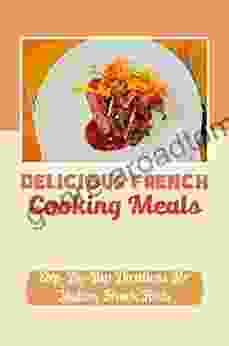 Delicious French Cooking Meals: Step By Step Directions For Making French Foods