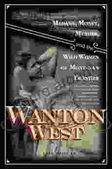 Wanton West: Madams Money Murder And The Wild Women Of Montana S Frontier