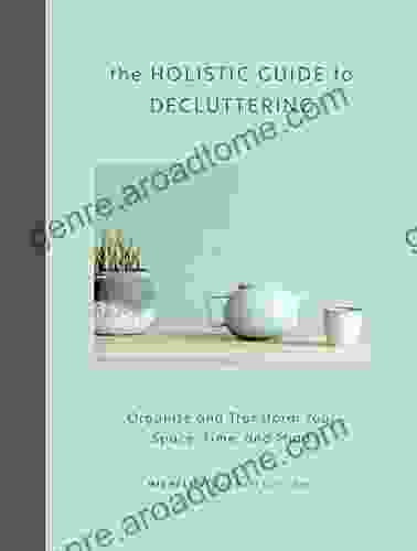 The Holistic Guide To Decluttering: Organize And Transform Your Space Time And Mind