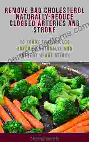 REMOVE BAD CHOLESTEROL NATURALLY REDUCE CLOGGED ARTERIES AND STROKE: 10 FOODS THAT UNCLOG ARTERIES NATURALLY AND PREVENT HEART ATTACK