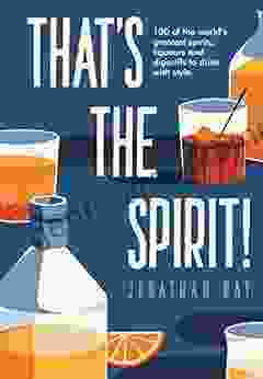 That s the Spirit : 100 of the World s Greatest Spirits and Liqueurs to Drink with Style