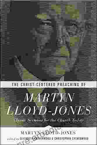 The Christ Centered Preaching of Martyn Lloyd Jones: Classic Sermons for the Church Today