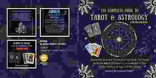 The Complete Guide To Tarot Astrology For Beginners: Study The Tips And Tricks On Everything You Need To Know About Harnessing Knowledge Of The Cards Stars And Signs Of The Zodiac