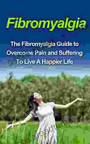 Fibromyalgia: The Fibromyalgia Guide To Overcome Pain And Suffering To Live A Happier Life