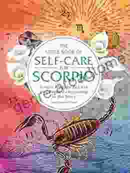 The Little Of Self Care For Scorpio: Simple Ways To Refresh And Restore According To The Stars (Astrology Self Care)