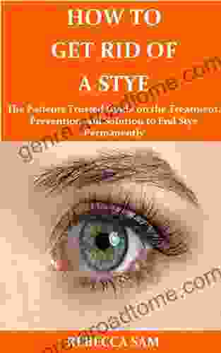 How To Get Rid Of A Stye: The Patients Trusted Guide On The Treatment Prevention And Solution To End Stye Permanently