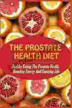 The Prostate Health Diet: Healthy Eating The Prostate Health Boosting Energy And Enjoying Life