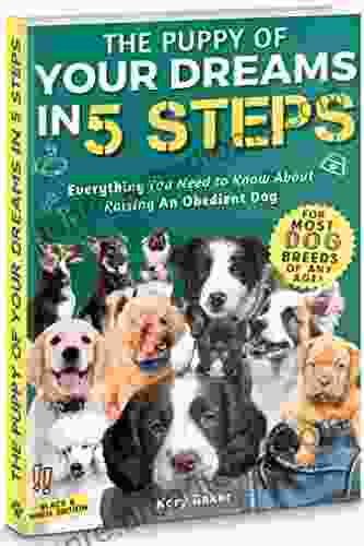 The Puppy Of Your Dreams In 5 Steps: Everything You Need To Know About Raising An Obedient Dog (The Perfect Dog)