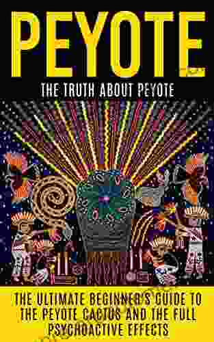 Peyote: The Truth About Peyote: The Ultimate Beginner S Guide To The Peyote Cactus (Lophophora Williamsii) And The Full Psychoactive Effects (Peyote Seeds Psychedelics Native Americans Meditation)