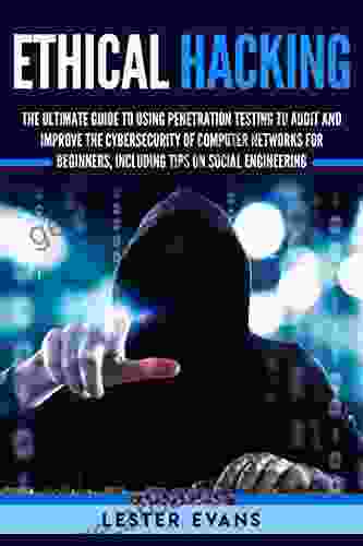 Ethical Hacking: The Ultimate Beginner S Guide To Using Penetration Testing To Audit And Improve The Cybersecurity Of Computer Networks Including Tips On Social Engineering