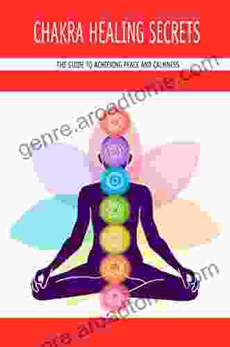 Chakra Healing Secrets: The Guide To Achieving Peace And Calmness