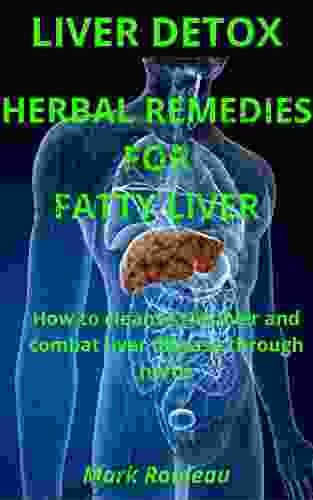 LIVER DETOX: HERBAL REMEDIES FOR FATTY LIVER: How To Cleanse The Liver And Combat Liver Disease Through Herbs