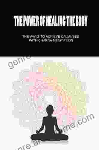 The Power Of Healing The Body: The Ways To Achieve Calmness With Chakra Meditation