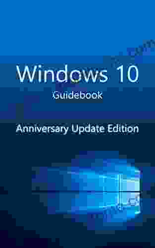 Windows 10 Guidebook Anniversary Update Edition: A Tour Into The Future Of Computing