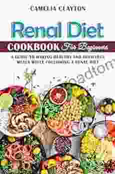 Renal Diet Cookbook For Beginners: A Guide To Making Healthy And Delicious Meals While Following A Renal Diet