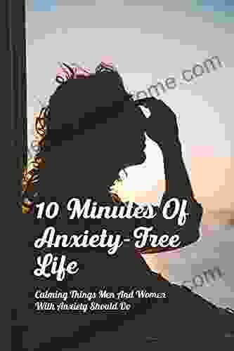 10 Minutes Of Anxiety Free Life: Calming Things Men And Women With Anxiety Should Do: How To Relieve Stress And Anxiety