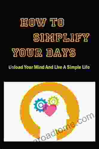 How To Simplify Your Days: Unload Your Mind And Live A Simple Life