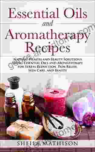 Essential Oils And Aromatherapy Recipes: Natural Health And Beauty Solutions Using Essential Oils And Aromatherapy For Stress Reduction Pain Relief Skin And Beauty (Essential Oils Guides 2)