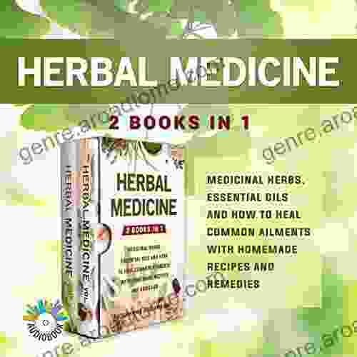 Herbal Medicine: 2 In 1 Medicinal Herbs Essential Oils And How To Heal Common Ailments With Homemade Recipes And Remedies