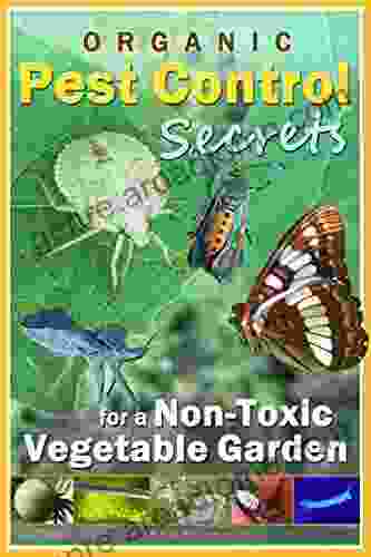 ORGANIC PEST CONTROL SECRETS For A NON TOXIC VEGETABLE GARDEN: Attract Beneficial Insects And Repel Pests Naturally