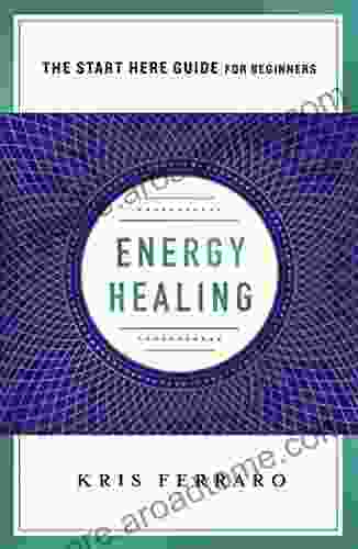 Energy Healing: Simple And Effective Practices To Become Your Own Healer (A Start Here Guide) (A Start Here Guide For Beginners)