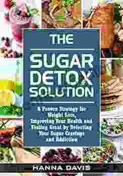 The Sugar Detox Solution: A Proven Strategy For Weight Loss Improving Your Health And Feeling Great By Defeating Your Sugar Cravings And Addiction (Healthy Life 2)